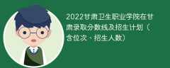 2022甘肃卫生职业学院在甘肃录取分数线及招生计划（含位次、招生人数）