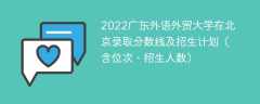 2022广东外语外贸大学在北京录取分数线及招生计划（含位次、招生人数）