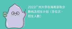 2022广州大学在海南录取分数线及招生计划（含位次、招生人数）