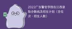 2022广东警官学院在江西录取分数线及招生计划（含位次、招生人数）