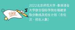 2022北京师范大学-香港浸会大学联合国际学院在福建录取分数线及招生计划（含位次、招生人数）