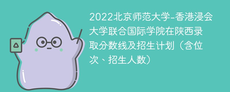 2022北京师范大学-香港浸会大学联合国际学院在陕西录取分数线及招生计划（含位次、招生人数）