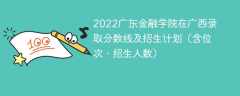 2022广东金融学院在广西录取分数线及招生计划（含位次、招生人数）