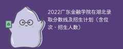 2022广东金融学院在湖北录取分数线及招生计划（含位次、招生人数）