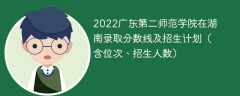 2022广东第二师范学院在湖南录取分数线及招生计划（含位次、招生人数）