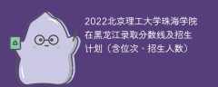 2022北京理工大学珠海学院在黑龙江录取分数线及招生计划（含位次、招生人数）