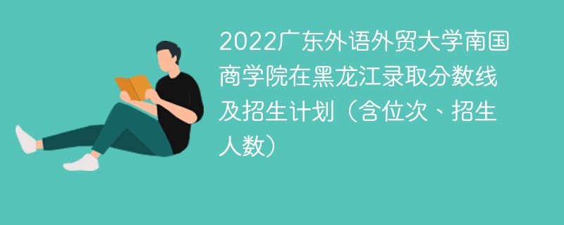 2022广东外语外贸大学南国商学院在黑龙江录取分数线及招生计划（含位次、招生人数）