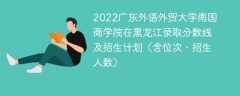 2022广东外语外贸大学南国商学院在黑龙江录取分数线及招生计划（含位次、招生人数）