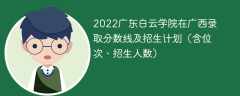 2022广东白云学院在广西录取分数线及招生计划（含位次、招生人数）