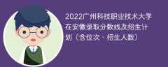 2022广州科技职业技术大学在安徽录取分数线及招生计划（含位次、招生人数）