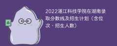 2022湛江科技学院在湖南录取分数线及招生计划（含位次、招生人数）