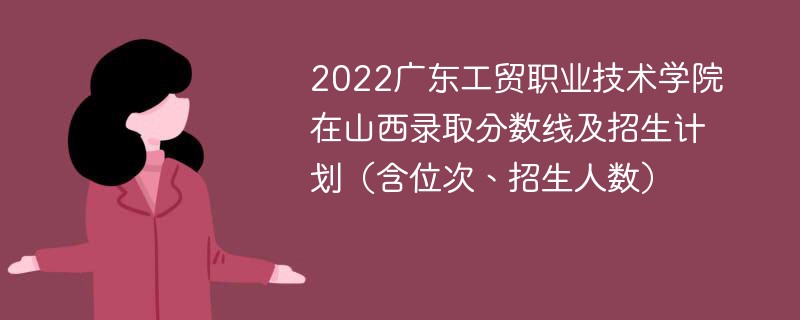 2022广东工贸职业技术学院在山西录取分数线及招生计划（含位次、招生人数）