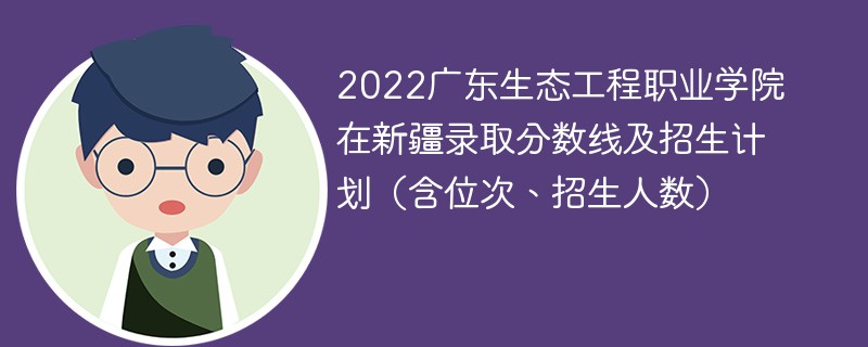 2022广东生态工程职业学院在新疆录取分数线及招生计划（含位次、招生人数）