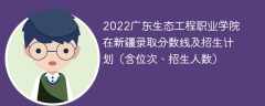 2022广东生态工程职业学院在新疆录取分数线及招生计划（含位次、招生人数）