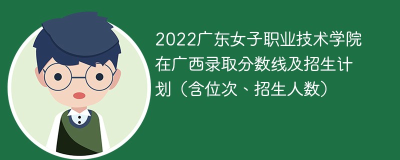 2022广东女子职业技术学院在广西录取分数线及招生计划（含位次、招生人数）