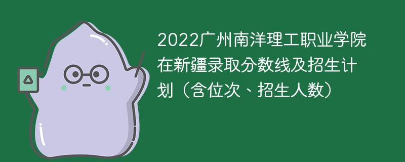 2022广州南洋理工职业学院在新疆录取分数线及招生计划（含位次、招生人数）