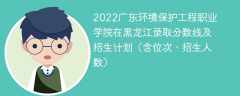 2022广东环境保护工程职业学院在黑龙江录取分数线及招生计划（含位次、招生人数）