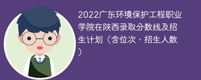 2022广东环境保护工程职业学院在陕西录取分数线及招生计划（含位次、招生人数）