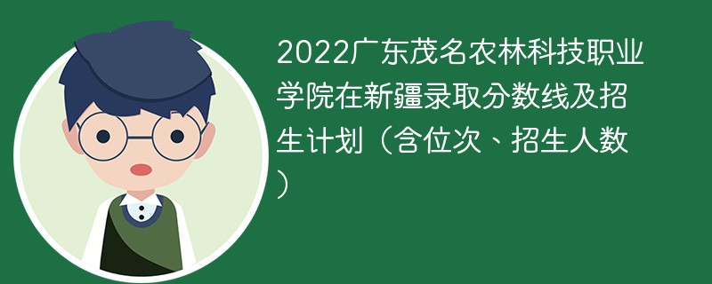 2022广东茂名农林科技职业学院在新疆录取分数线及招生计划（含位次、招生人数）