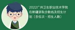 2022广州卫生职业技术学院在新疆录取分数线及招生计划（含位次、招生人数）