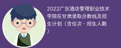 2022广东酒店管理职业技术学院在甘肃录取分数线及招生计划（含位次、招生人数）