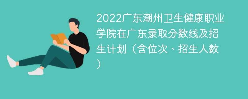 2022广东潮州卫生健康职业学院在广东录取分数线及招生计划（含位次、招生人数）