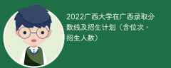 2022广西大学在广西录取分数线及招生计划（含位次、招生人数）