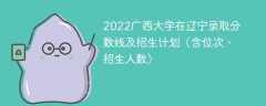 2022广西大学在辽宁录取分数线及招生计划（含位次、招生人数）