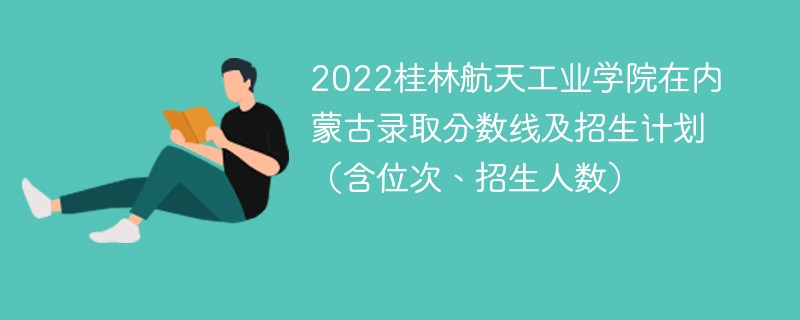 2022桂林航天工业学院在内蒙古录取分数线及招生计划（含位次、招生人数）