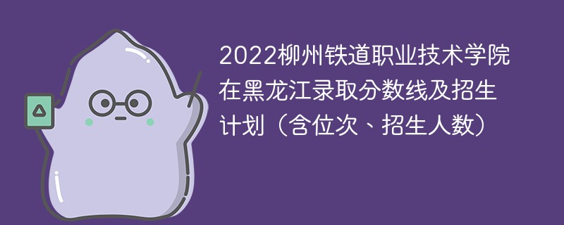 2022柳州铁道职业技术学院在黑龙江录取分数线及招生计划（含位次、招生人数）