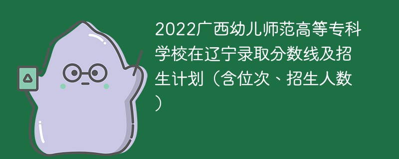 2022广西幼儿师范高等专科学校在辽宁录取分数线及招生计划（含位次、招生人数）