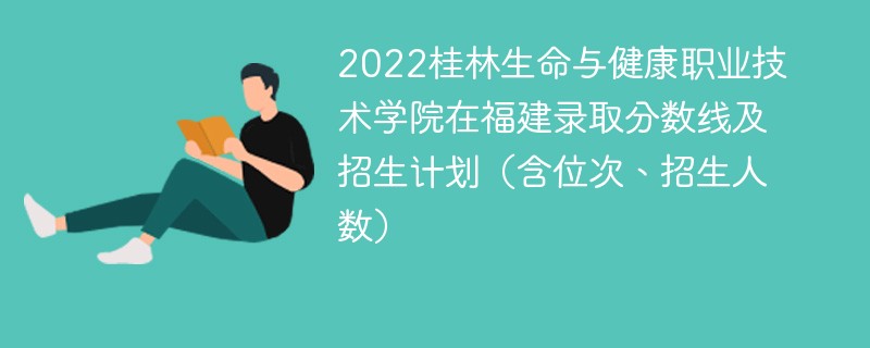 2022桂林生命与健康职业技术学院在福建录取分数线及招生计划（含位次、招生人数）