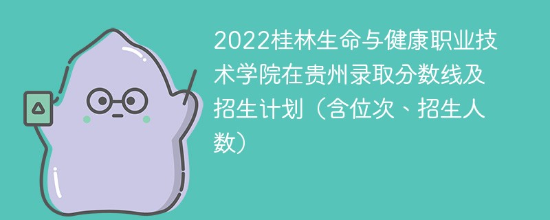 2022桂林生命与健康职业技术学院在贵州录取分数线及招生计划（含位次、招生人数）