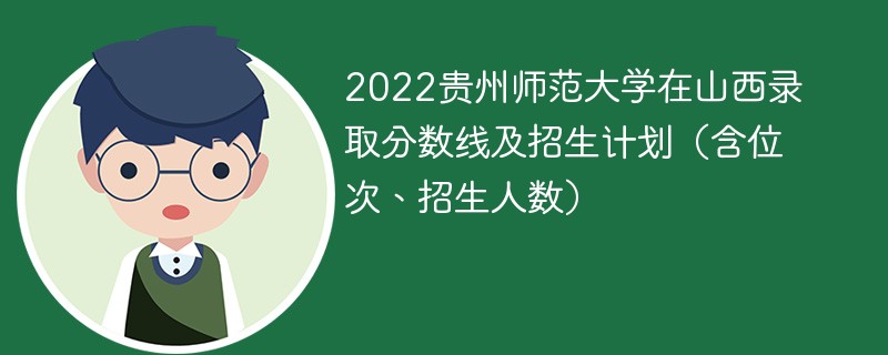 2022贵州师范大学在山西录取分数线及招生计划（含位次、招生人数）