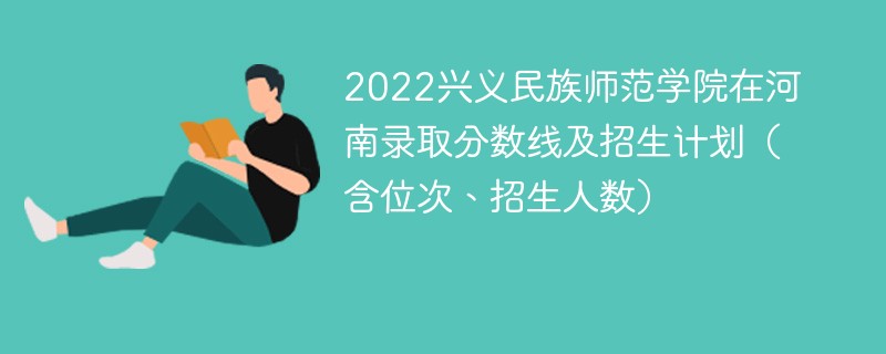 2022兴义民族师范学院在河南录取分数线及招生计划（含位次、招生人数）