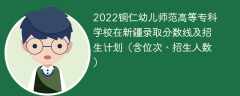2022铜仁幼儿师范高等专科学校在新疆录取分数线及招生计划（含位次、招生人数）