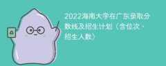 2022海南大学在广东录取分数线及招生计划（含位次、招生人数）