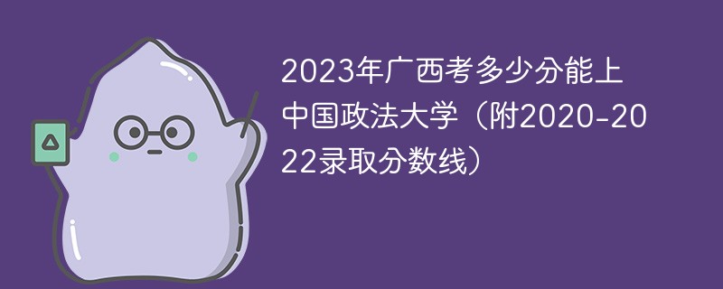 2023年广西考多少分能上中国政法大学(附2020