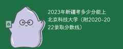 2023年新疆考多少分能上北京科技大学（附2020-2022录取分数线）