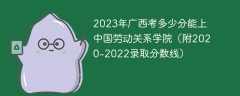2023年广西考多少分能上中国劳动关系学院（附2020-2022录取分数线）