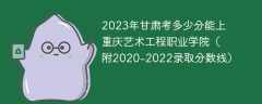 2023年甘肃考多少分能上重庆艺术工程职业学院（附2020-2022录取分数线）