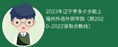2023年辽宁考多少分能上福州外语外贸学院（附2020-2022录取分数线）