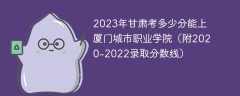 2023年甘肃考多少分能上厦门城市职业学院（附2020-2022录取分数线）