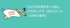 2023年陕西考多少分能上兰州理工大学（附2020-2022录取分数线）