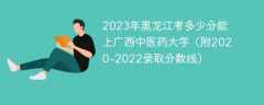 2023年黑龙江考多少分能上广西中医药大学（附2020-2022录取分数线）
