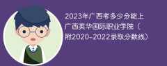 2023年广西考多少分能上广西英华国际职业学院（附2020-2022录取分数线）