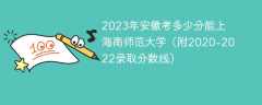 2023年安徽考多少分能上海南师范大学（附2020-2022录取分数线）
