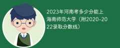 2023年河南考多少分能上海南师范大学（附2020-2022录取分数线）