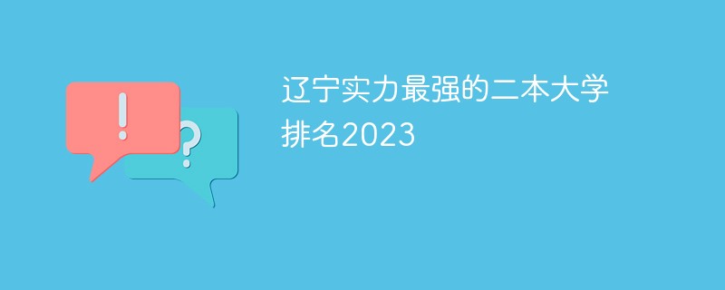 辽宁实力最强的二本大学排名2023