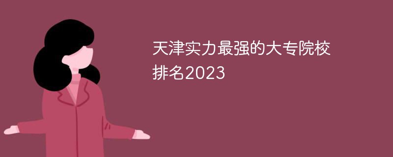 天津实力最强的大专院校排名2023